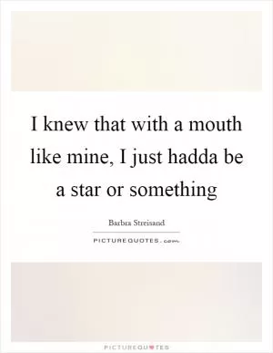 I knew that with a mouth like mine, I just hadda be a star or something Picture Quote #1