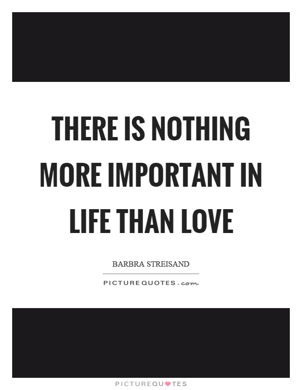 There is nothing more important in life than love Picture Quote #1