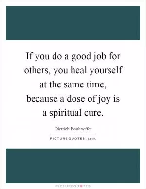 If you do a good job for others, you heal yourself at the same time, because a dose of joy is a spiritual cure Picture Quote #1