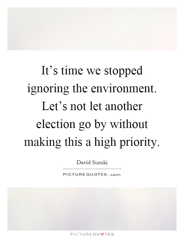 It's time we stopped ignoring the environment. Let's not let another election go by without making this a high priority Picture Quote #1