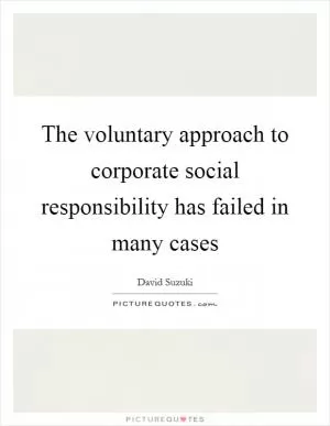 The voluntary approach to corporate social responsibility has failed in many cases Picture Quote #1
