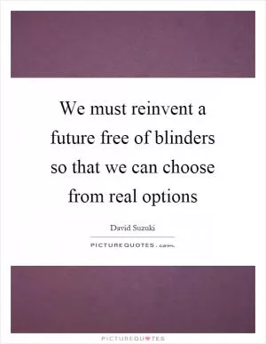 We must reinvent a future free of blinders so that we can choose from real options Picture Quote #1