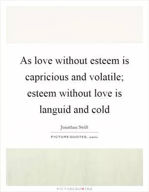 As love without esteem is capricious and volatile; esteem without love is languid and cold Picture Quote #1