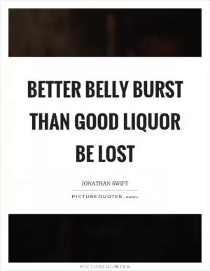 Better belly burst than good liquor be lost Picture Quote #1