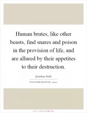 Human brutes, like other beasts, find snares and poison in the provision of life, and are allured by their appetites to their destruction Picture Quote #1