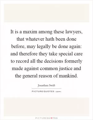 It is a maxim among these lawyers, that whatever hath been done before, may legally be done again: and therefore they take special care to record all the decisions formerly made against common justice and the general reason of mankind Picture Quote #1