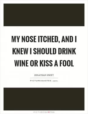 My nose itched, and I knew I should drink wine or kiss a fool Picture Quote #1