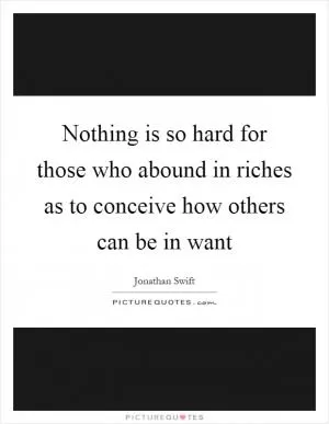 Nothing is so hard for those who abound in riches as to conceive how others can be in want Picture Quote #1