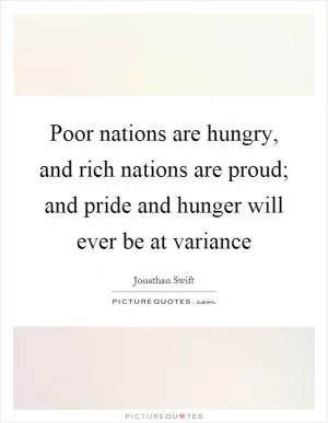 Poor nations are hungry, and rich nations are proud; and pride and hunger will ever be at variance Picture Quote #1