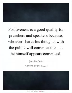 Positiveness is a good quality for preachers and speakers because, whoever shares his thoughts with the public will convince them as he himself appears convinced Picture Quote #1