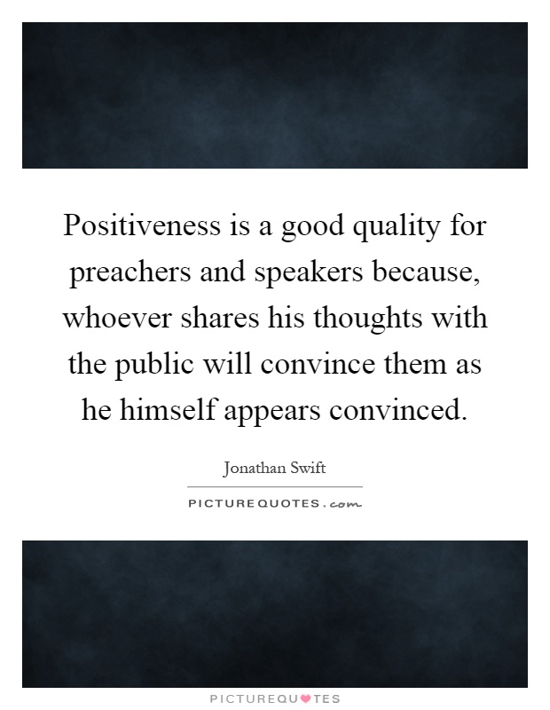 Positiveness is a good quality for preachers and speakers because, whoever shares his thoughts with the public will convince them as he himself appears convinced Picture Quote #1