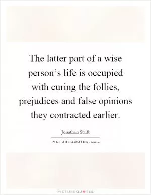 The latter part of a wise person’s life is occupied with curing the follies, prejudices and false opinions they contracted earlier Picture Quote #1