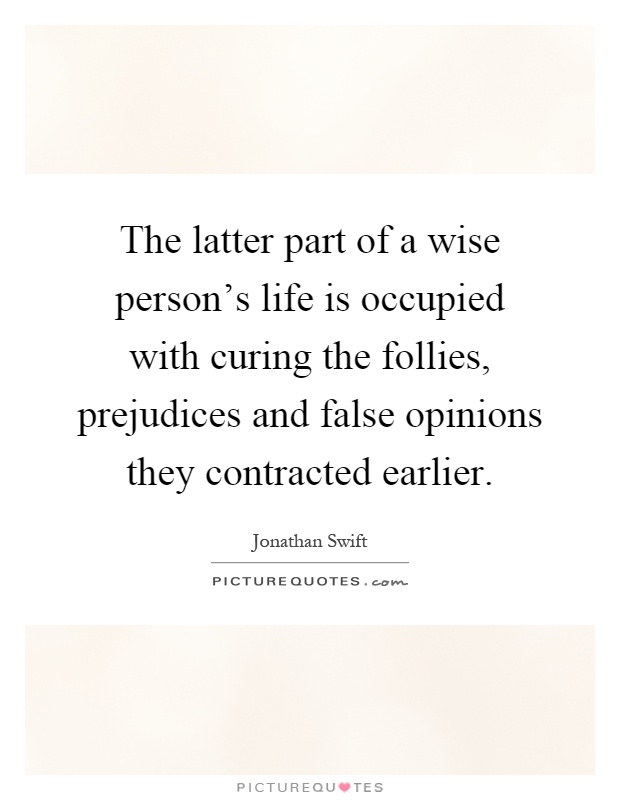 The latter part of a wise person's life is occupied with curing the follies, prejudices and false opinions they contracted earlier Picture Quote #1