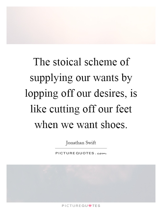 The stoical scheme of supplying our wants by lopping off our desires, is like cutting off our feet when we want shoes Picture Quote #1
