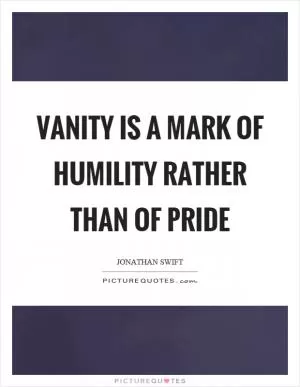 Vanity is a mark of humility rather than of pride Picture Quote #1