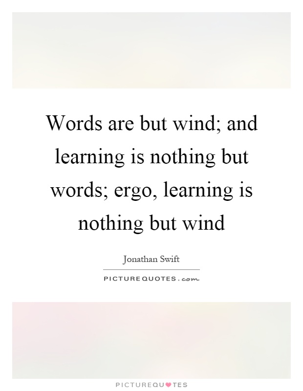 Words are but wind; and learning is nothing but words; ergo, learning is nothing but wind Picture Quote #1