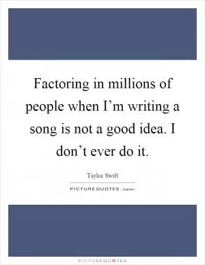 Factoring in millions of people when I’m writing a song is not a good idea. I don’t ever do it Picture Quote #1