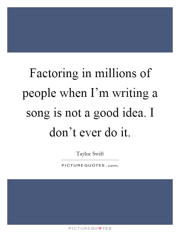 Factoring in millions of people when I'm writing a song is not a good idea. I don't ever do it Picture Quote #1
