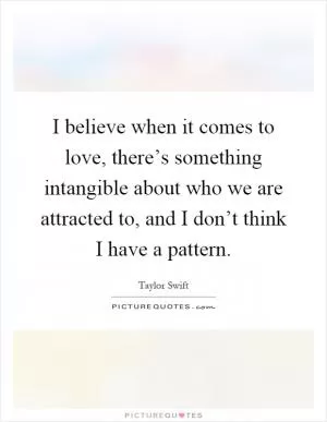 I believe when it comes to love, there’s something intangible about who we are attracted to, and I don’t think I have a pattern Picture Quote #1