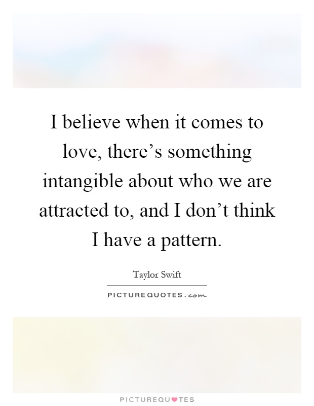 I believe when it comes to love, there's something intangible about who we are attracted to, and I don't think I have a pattern Picture Quote #1