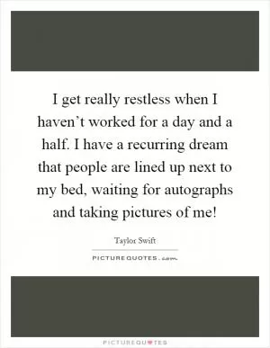 I get really restless when I haven’t worked for a day and a half. I have a recurring dream that people are lined up next to my bed, waiting for autographs and taking pictures of me! Picture Quote #1