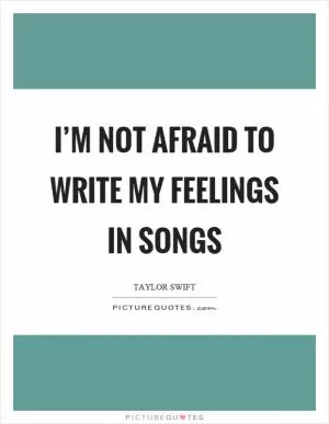 I’m not afraid to write my feelings in songs Picture Quote #1
