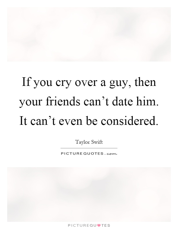 If you cry over a guy, then your friends can't date him. It can't even be considered Picture Quote #1