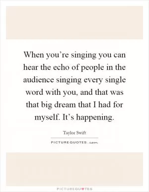When you’re singing you can hear the echo of people in the audience singing every single word with you, and that was that big dream that I had for myself. It’s happening Picture Quote #1