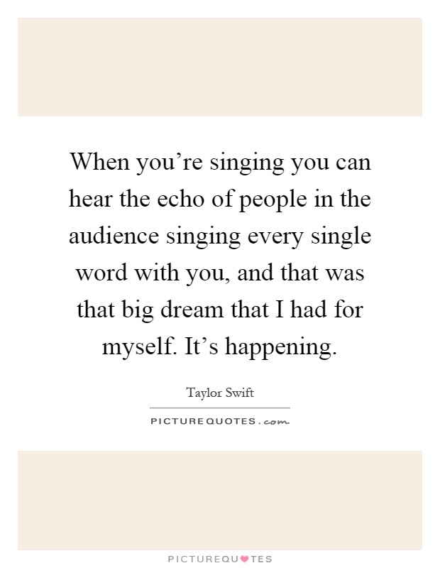 When you're singing you can hear the echo of people in the audience singing every single word with you, and that was that big dream that I had for myself. It's happening Picture Quote #1
