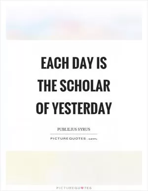 Each day is the scholar of yesterday Picture Quote #1