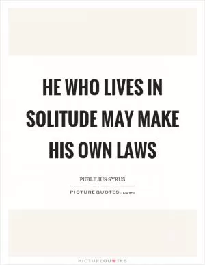 He who lives in solitude may make his own laws Picture Quote #1
