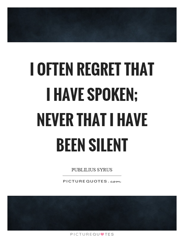 I often regret that I have spoken; never that I have been silent Picture Quote #1