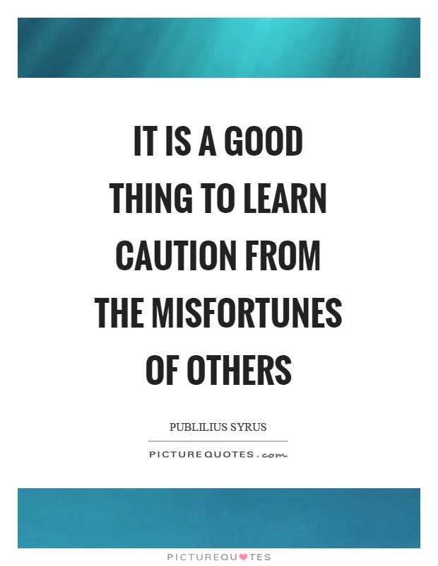 It is a good thing to learn caution from the misfortunes of others Picture Quote #1