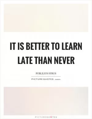 It is better to learn late than never Picture Quote #1