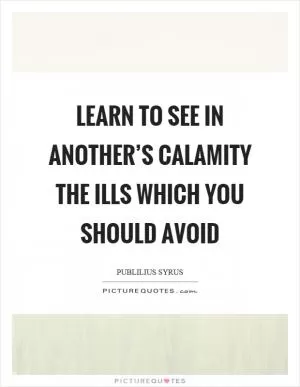 Learn to see in another’s calamity the ills which you should avoid Picture Quote #1