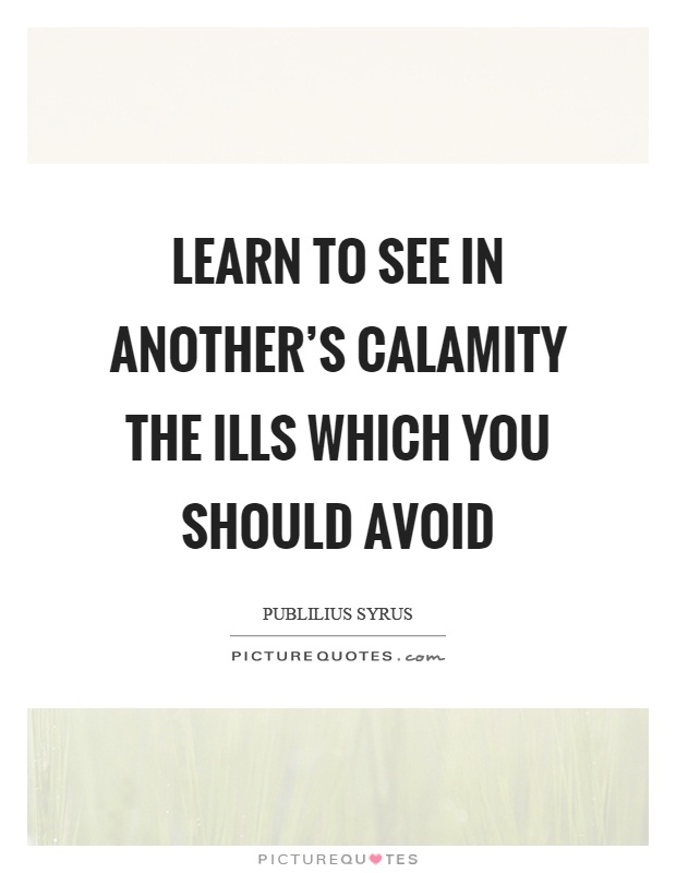 Learn to see in another's calamity the ills which you should avoid Picture Quote #1