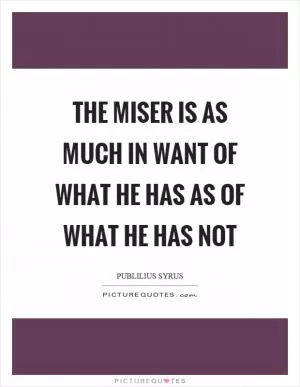 The miser is as much in want of what he has as of what he has not Picture Quote #1