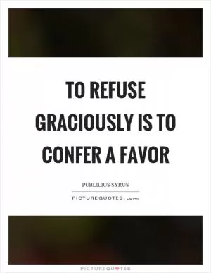 To refuse graciously is to confer a favor Picture Quote #1