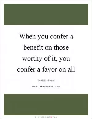 When you confer a benefit on those worthy of it, you confer a favor on all Picture Quote #1