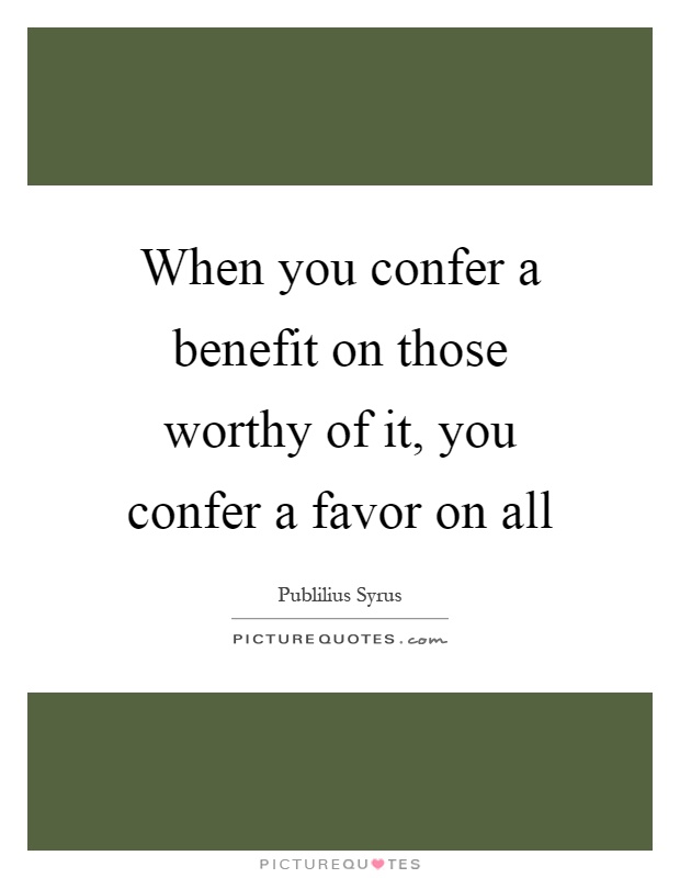 When you confer a benefit on those worthy of it, you confer a favor on all Picture Quote #1