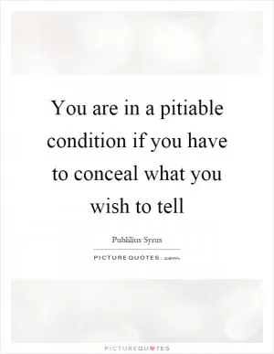 You are in a pitiable condition if you have to conceal what you wish to tell Picture Quote #1