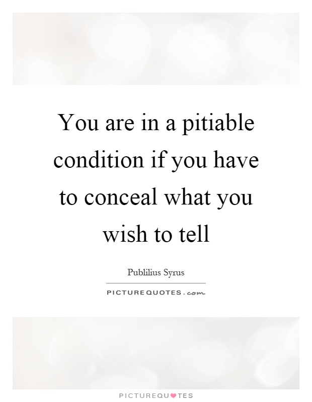 You are in a pitiable condition if you have to conceal what you wish to tell Picture Quote #1