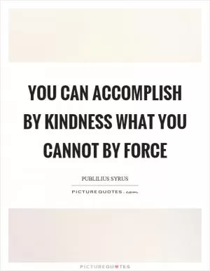 You can accomplish by kindness what you cannot by force Picture Quote #1