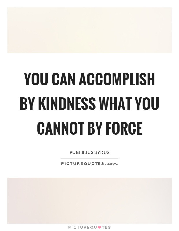 You can accomplish by kindness what you cannot by force Picture Quote #1