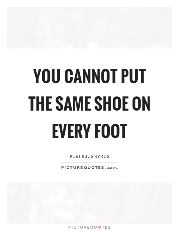 You cannot put the same shoe on every foot Picture Quote #1