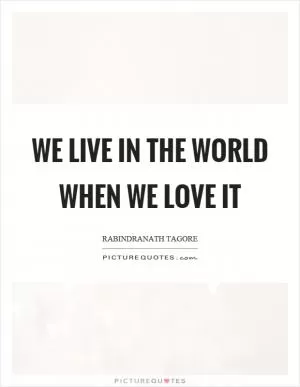 We live in the world when we love it Picture Quote #1