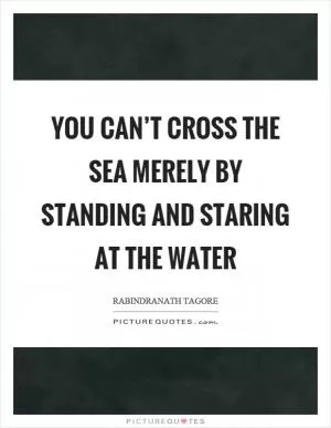 You can’t cross the sea merely by standing and staring at the water Picture Quote #1