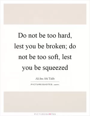 Do not be too hard, lest you be broken; do not be too soft, lest you be squeezed Picture Quote #1
