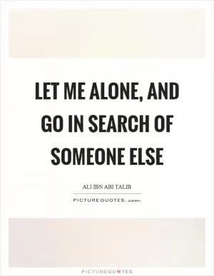 Let me alone, and go in search of someone else Picture Quote #1