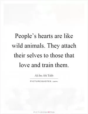 People’s hearts are like wild animals. They attach their selves to those that love and train them Picture Quote #1